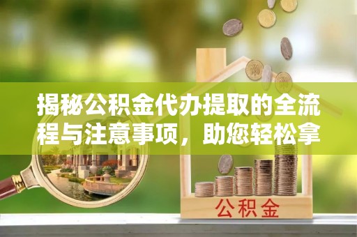新兴揭秘公积金代办提取的全流程与注意事项，助您轻松拿回属于自己的钱