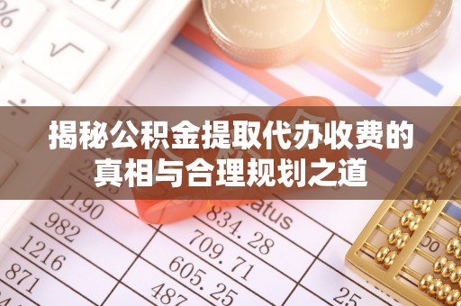 新兴揭秘公积金提取代办收费的真相与合理规划之道