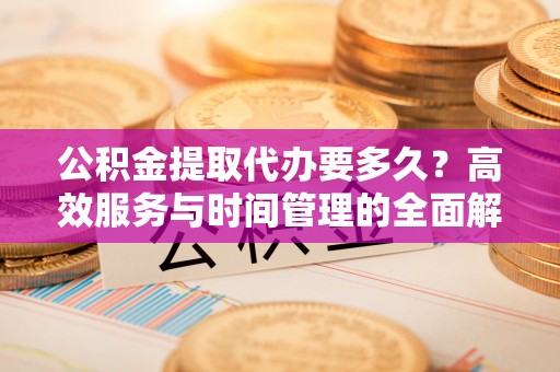 新兴公积金提取代办要多久？高效服务与时间管理的全面解析