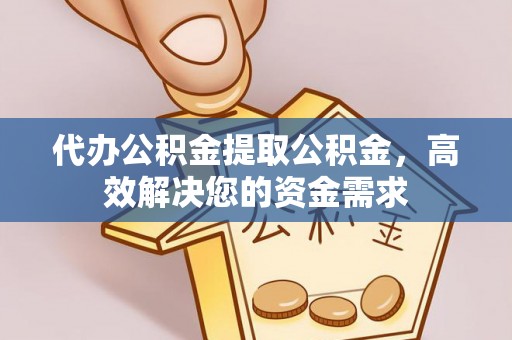 新兴代办公积金提取公积金，高效解决您的资金需求