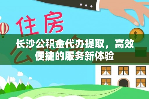 新兴长沙公积金代办提取，高效便捷的服务新体验