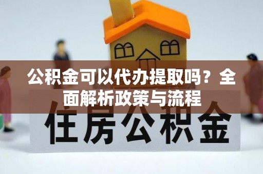 新兴公积金可以代办提取吗？全面解析政策与流程