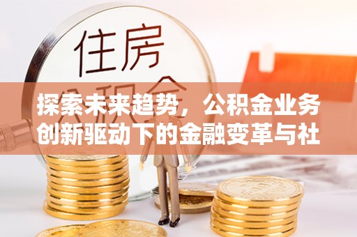 新兴探索未来趋势，公积金业务创新驱动下的金融变革与社会价值