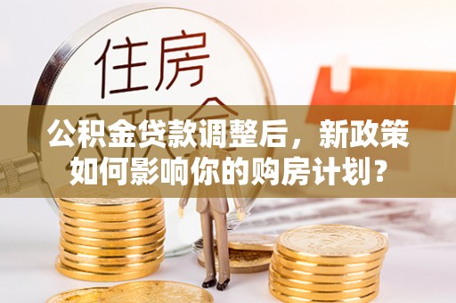 新兴公积金贷款调整后，新政策如何影响你的购房计划？