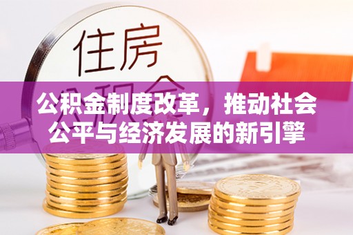 新兴公积金制度改革，推动社会公平与经济发展的新引擎