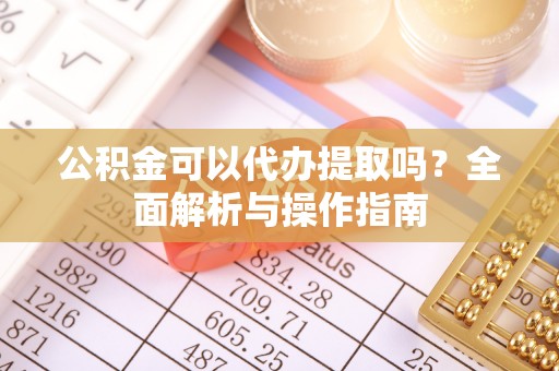 新兴公积金可以代办提取吗？全面解析与操作指南