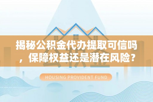 新兴揭秘公积金代办提取可信吗，保障权益还是潜在风险？