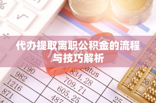 新兴代办提取离职公积金的流程与技巧解析