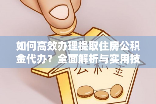 新兴如何高效办理提取住房公积金代办？全面解析与实用技巧