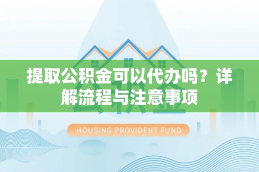 新兴提取公积金可以代办吗？详解流程与注意事项