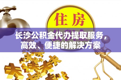 新兴长沙公积金代办提取服务，高效、便捷的解决方案