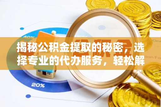 新兴揭秘公积金提取的秘密，选择专业的代办服务，轻松解决你的难题