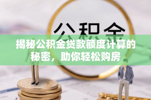 新兴揭秘公积金贷款额度计算的秘密，助你轻松购房