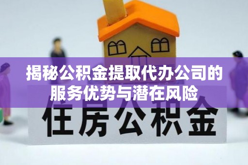 新兴揭秘公积金提取代办公司的服务优势与潜在风险