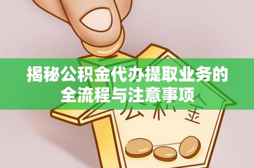 新兴揭秘公积金代办提取业务的全流程与注意事项