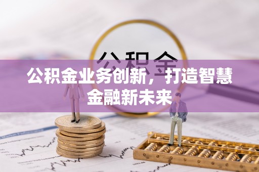 新兴公积金业务创新，打造智慧金融新未来