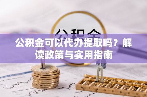 新兴公积金可以代办提取吗？解读政策与实用指南
