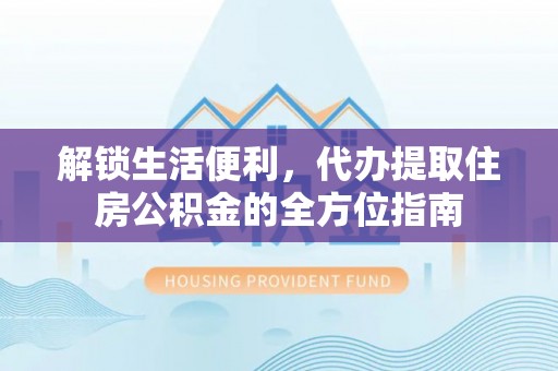 新兴解锁生活便利，代办提取住房公积金的全方位指南