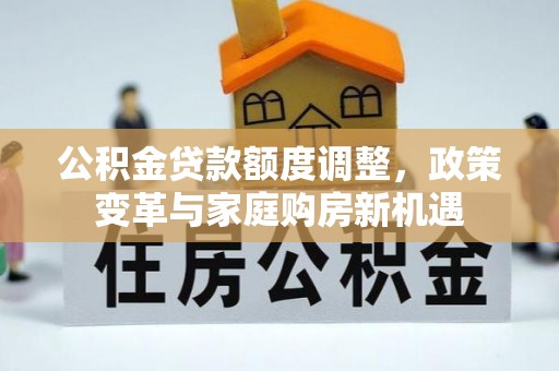 新兴公积金贷款额度调整，政策变革与家庭购房新机遇