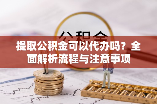 新兴提取公积金可以代办吗？全面解析流程与注意事项