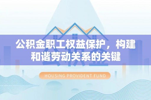 新兴公积金职工权益保护，构建和谐劳动关系的关键