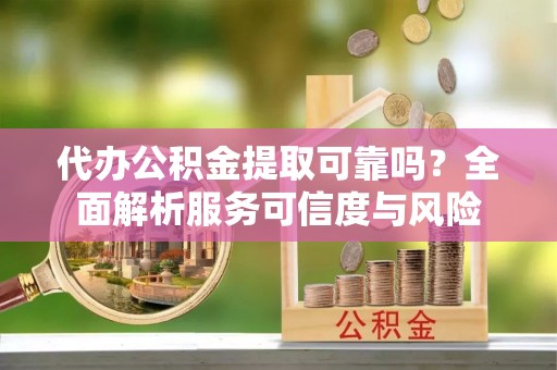 新兴代办公积金提取可靠吗？全面解析服务可信度与风险