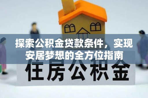 新兴探索公积金贷款条件，实现安居梦想的全方位指南