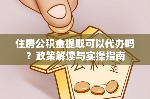 新兴住房公积金提取可以代办吗？政策解读与实操指南