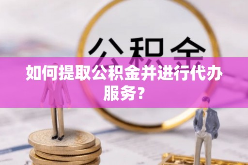 新兴如何提取公积金并进行代办服务？