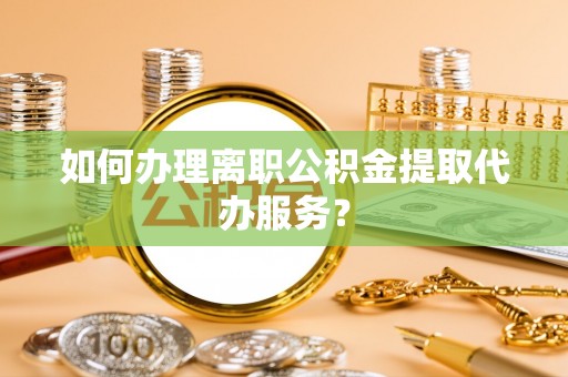 新兴如何办理离职公积金提取代办服务？