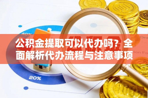 新兴公积金提取可以代办吗？全面解析代办流程与注意事项